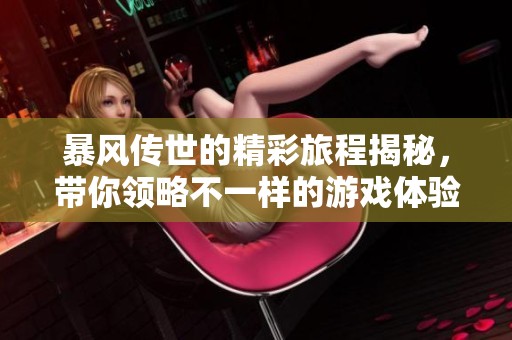 暴风传世的精彩旅程揭秘，带你领略不一样的游戏体验