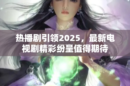 热播剧引领2025，最新电视剧精彩纷呈值得期待