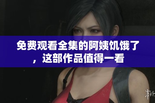 免费观看全集的阿姨饥饿了，这部作品值得一看