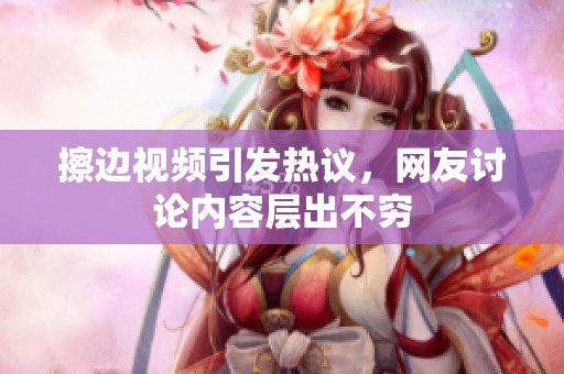 擦边视频引发热议，网友讨论内容层出不穷