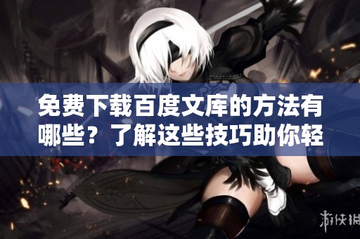 免费下载百度文库的方法有哪些？了解这些技巧助你轻松获取文档！