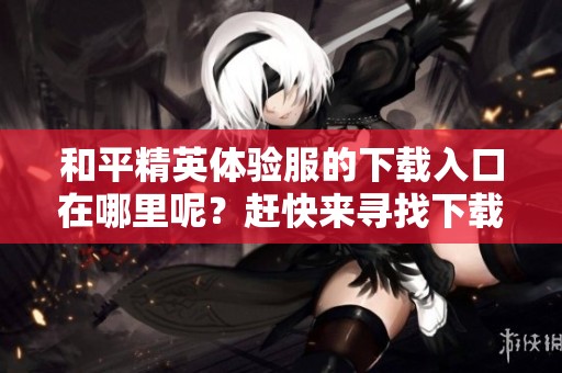 和平精英体验服的下载入口在哪里呢？赶快来寻找下载的途径吧！