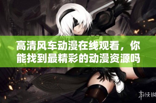 高清风车动漫在线观看，你能找到最精彩的动漫资源吗？