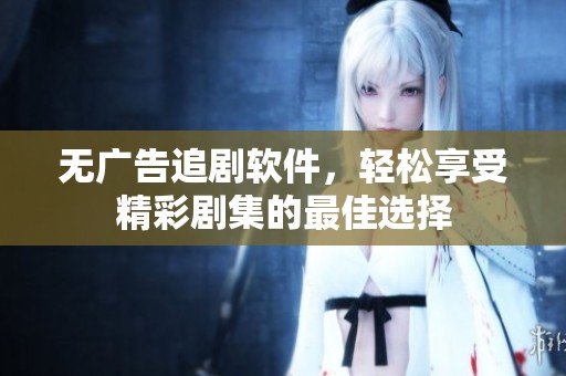无广告追剧软件，轻松享受精彩剧集的最佳选择