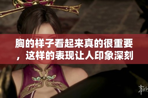 胸的样子看起来真的很重要，这样的表现让人印象深刻
