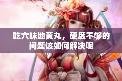 吃六味地黄丸，硬度不够的问题该如何解决呢