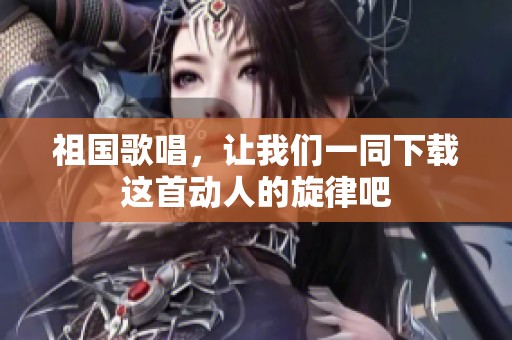祖国歌唱，让我们一同下载这首动人的旋律吧