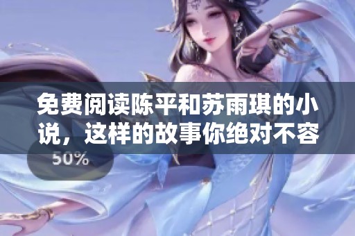 免费阅读陈平和苏雨琪的小说，这样的故事你绝对不容错过！