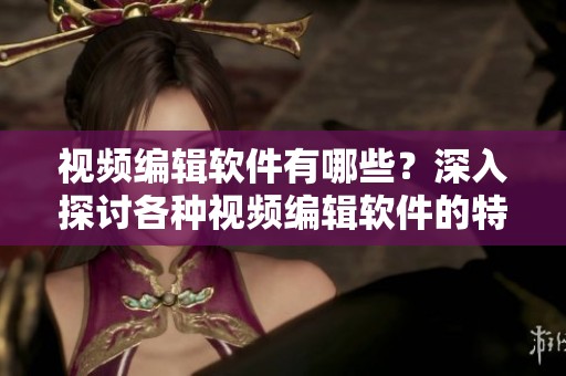 视频编辑软件有哪些？深入探讨各种视频编辑软件的特点与功能