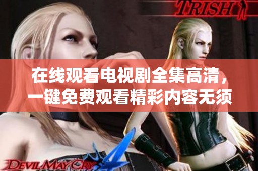 在线观看电视剧全集高清，一键免费观看精彩内容无须付费