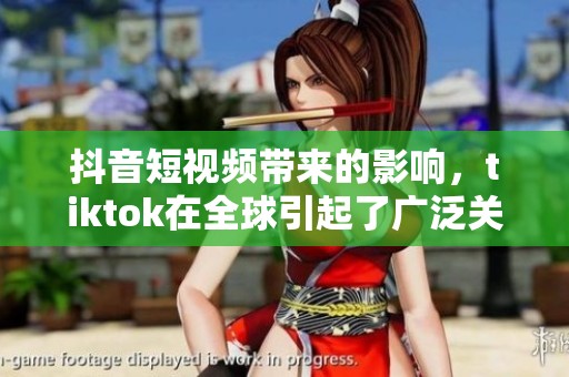 抖音短视频带来的影响，tiktok在全球引起了广泛关注和讨论