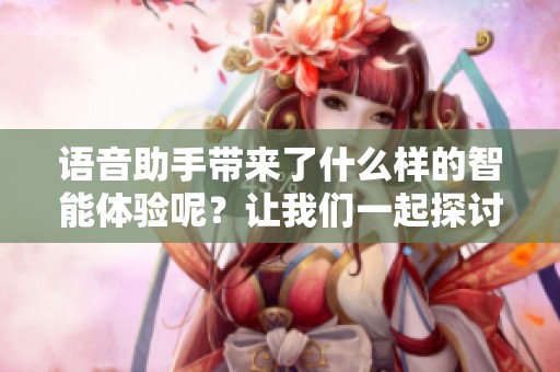 语音助手带来了什么样的智能体验呢？让我们一起探讨它的魅力所在。