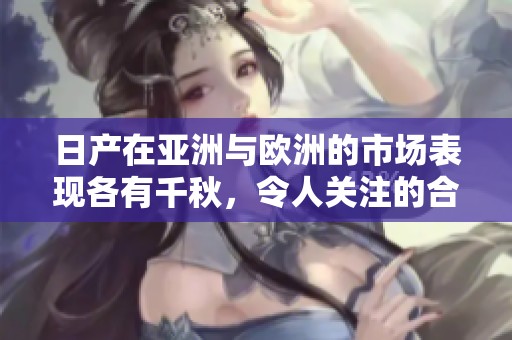 日产在亚洲与欧洲的市场表现各有千秋，令人关注的合作与发展动态