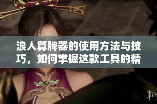 浪人算牌器的使用方法与技巧，如何掌握这款工具的精髓
