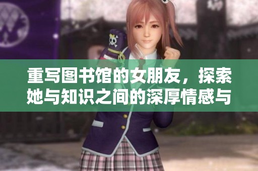 重写图书馆的女朋友，探索她与知识之间的深厚情感与故事