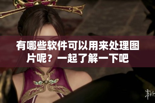 有哪些软件可以用来处理图片呢？一起了解一下吧