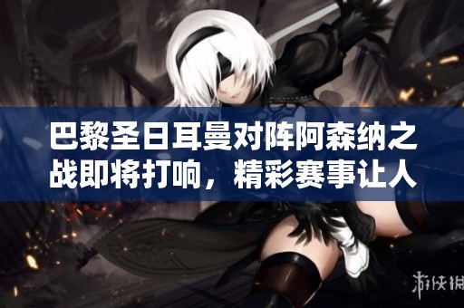 巴黎圣日耳曼对阵阿森纳之战即将打响，精彩赛事让人期待不已