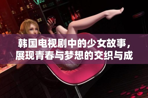 韩国电视剧中的少女故事，展现青春与梦想的交织与成长