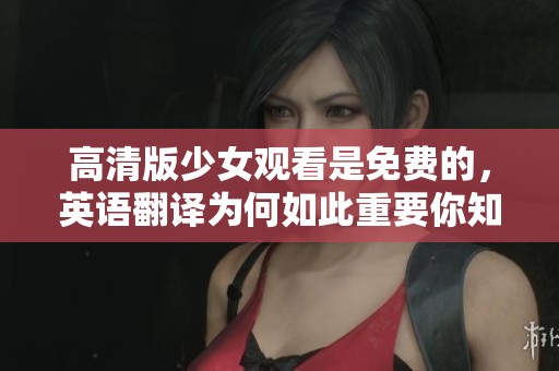 高清版少女观看是免费的，英语翻译为何如此重要你知道吗
