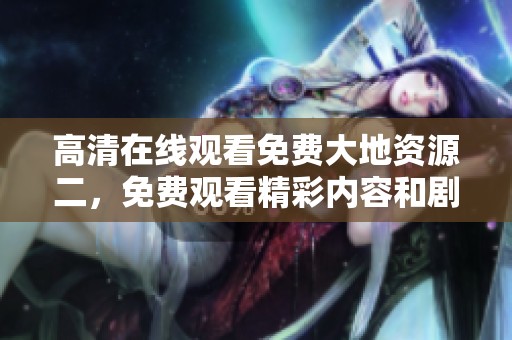 高清在线观看免费大地资源二，免费观看精彩内容和剧情解析
