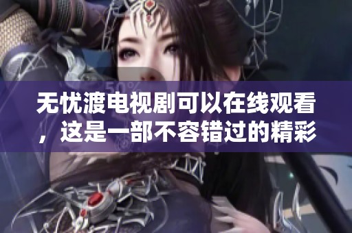 无忧渡电视剧可以在线观看，这是一部不容错过的精彩作品