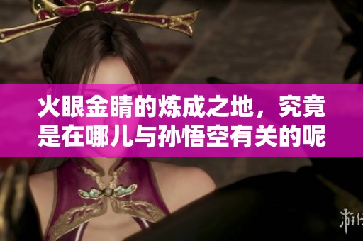 火眼金睛的炼成之地，究竟是在哪儿与孙悟空有关的呢
