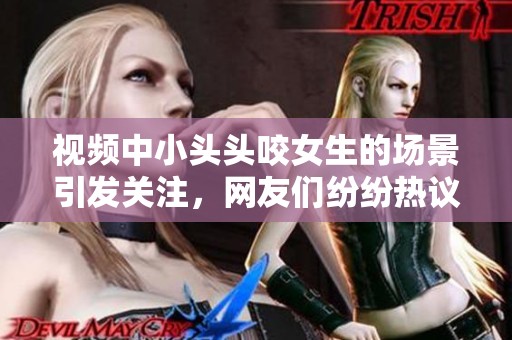 视频中小头头咬女生的场景引发关注，网友们纷纷热议此事
