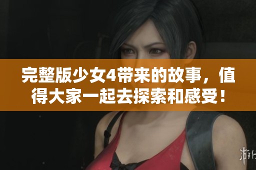完整版少女4带来的故事，值得大家一起去探索和感受！