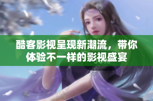 酷客影视呈现新潮流，带你体验不一样的影视盛宴