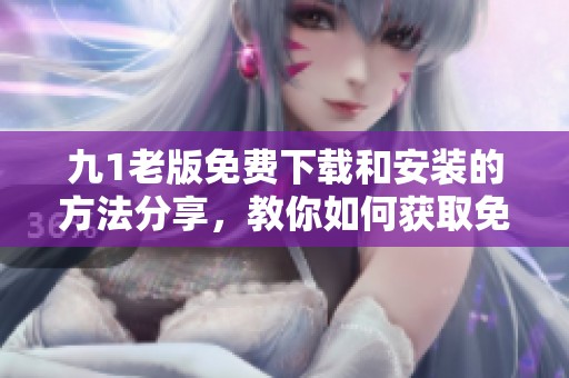 九1老版免费下载和安装的方法分享，教你如何获取免费版的九1应用！