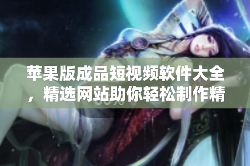 苹果版成品短视频软件大全，精选网站助你轻松制作精彩内容