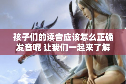 孩子们的读音应该怎么正确发音呢 让我们一起来了解一下！