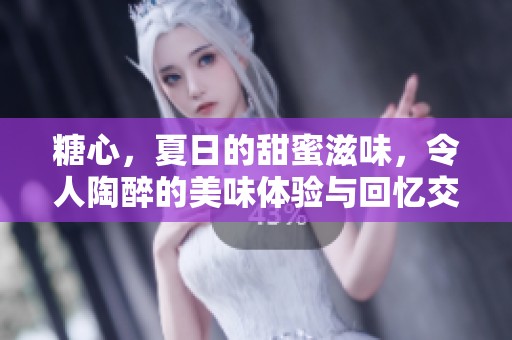 糖心，夏日的甜蜜滋味，令人陶醉的美味体验与回忆交织成梦。