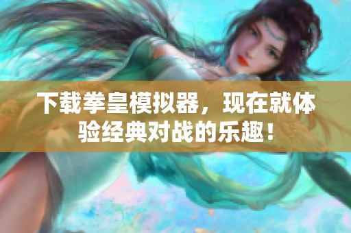 下载拳皇模拟器，现在就体验经典对战的乐趣！