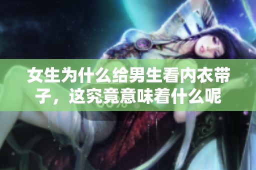女生为什么给男生看内衣带子，这究竟意味着什么呢