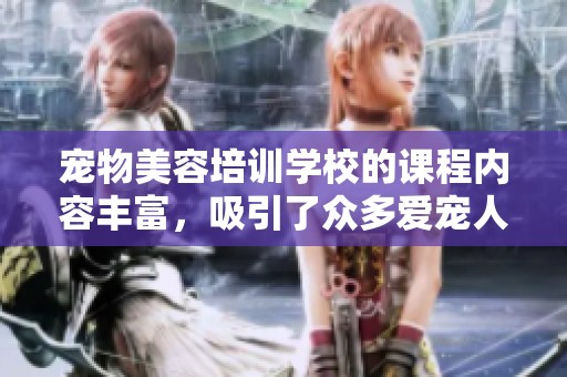 宠物美容培训学校的课程内容丰富，吸引了众多爱宠人士前来学习