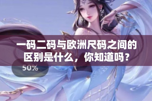 一码二码与欧洲尺码之间的区别是什么，你知道吗？