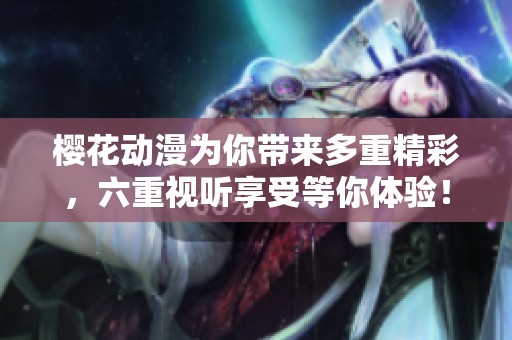 樱花动漫为你带来多重精彩，六重视听享受等你体验！