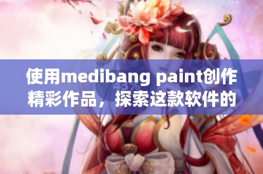 使用medibang paint创作精彩作品，探索这款软件的独特魅力与功能