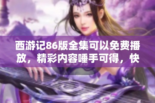 西游记86版全集可以免费播放，精彩内容唾手可得，快来观看吧！