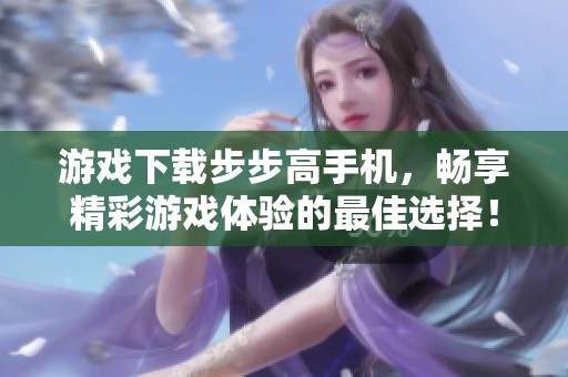 游戏下载步步高手机，畅享精彩游戏体验的最佳选择！
