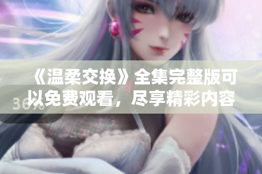 《温柔交换》全集完整版可以免费观看，尽享精彩内容与感人故事