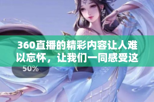 360直播的精彩内容让人难以忘怀，让我们一同感受这次直播的魅力吧