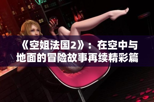 《空姐法国2》：在空中与地面的冒险故事再续精彩篇章