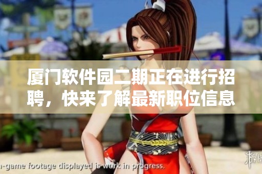厦门软件园二期正在进行招聘，快来了解最新职位信息吧
