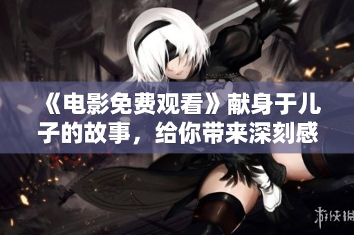 《电影免费观看》献身于儿子的故事，给你带来深刻感动与思考