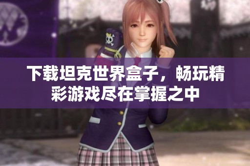 下载坦克世界盒子，畅玩精彩游戏尽在掌握之中