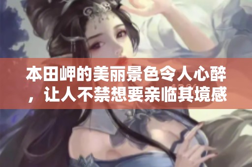 本田岬的美丽景色令人心醉，让人不禁想要亲临其境感受魅力所在
