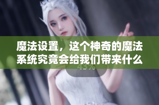 魔法设置，这个神奇的魔法系统究竟会给我们带来什么惊喜呢