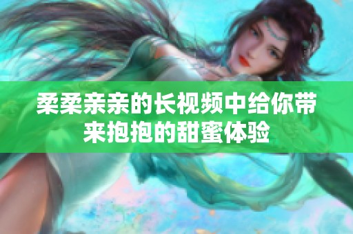 柔柔亲亲的长视频中给你带来抱抱的甜蜜体验